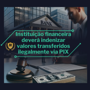 Instituição financeira deverá indenizar valores transferidos ilegalmente via PIX